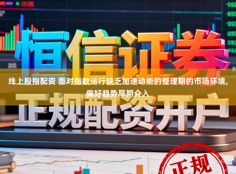 线上股指配资 面对指数运行缺乏加速动能的整理期的市场环境,偏好趋势早期介入