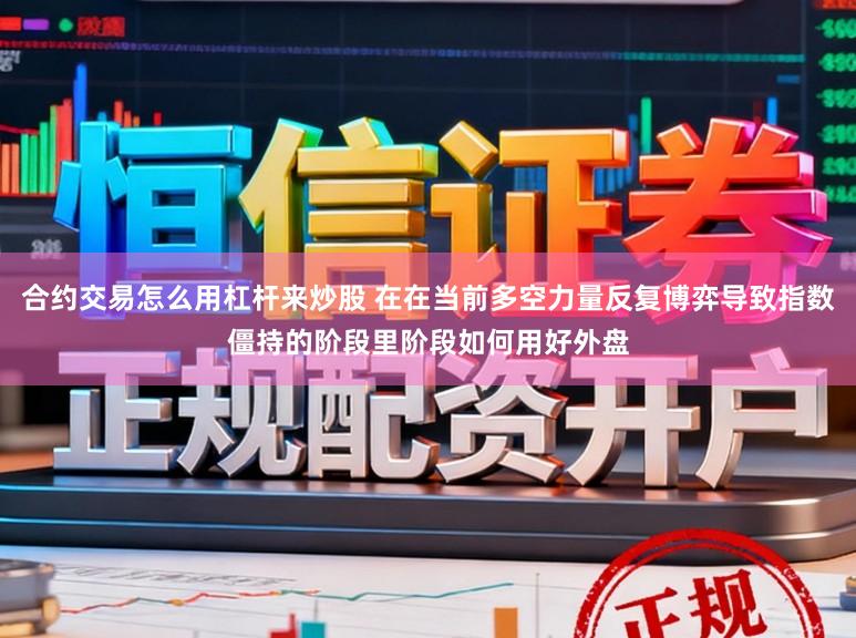 合约交易怎么用杠杆来炒股 在在当前多空力量反复博弈导致指数僵持的阶段里阶段如何用好外盘