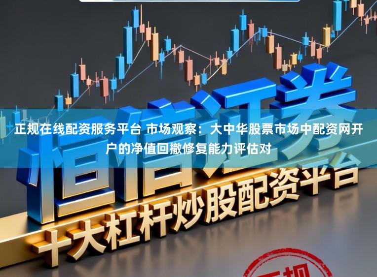 正规在线配资服务平台 市场观察：大中华股票市场中配资网开户的净值回撤修复能力评估对