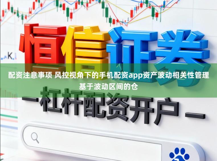 配资注意事项 风控视角下的手机配资app资产波动相关性管理基于波动区间的仓