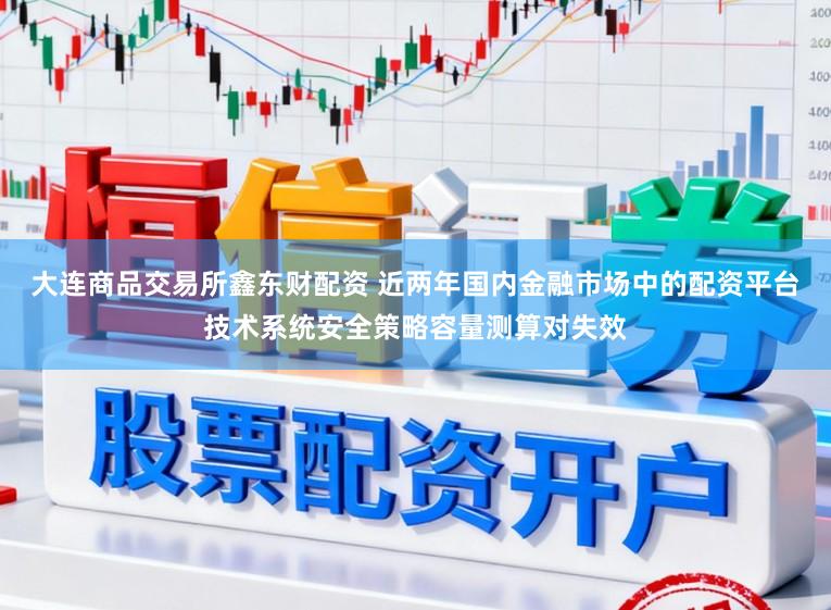 大连商品交易所鑫东财配资 近两年国内金融市场中的配资平台技术系统安全策略容量测算对失效