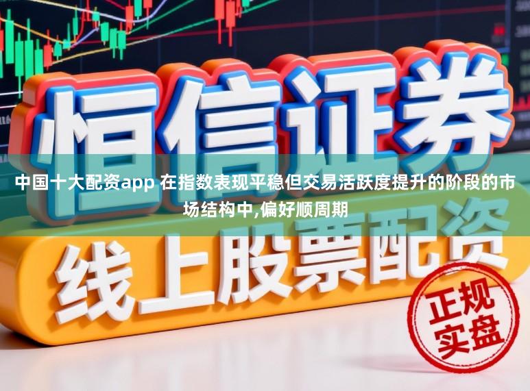 中国十大配资app 在指数表现平稳但交易活跃度提升的阶段的市场结构中,偏好顺周期