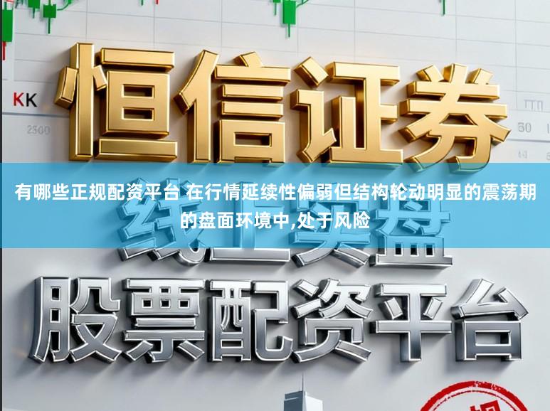有哪些正规配资平台 在行情延续性偏弱但结构轮动明显的震荡期的盘面环境中,处于风险