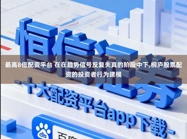 最高8倍配资平台 在在趋势信号反复失真的阶段中下,桐庐股票配资的投资者行为建模