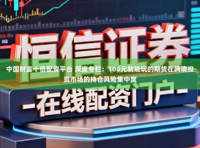 中国财富十倍配资平台 深度专栏：100元就能玩的期货在跨境投资市场的持仓风险集中度