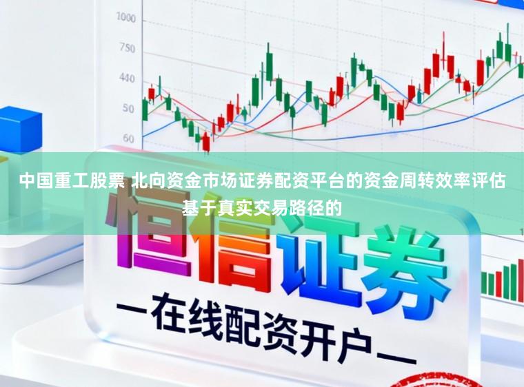 中国重工股票 北向资金市场证券配资平台的资金周转效率评估基于真实交易路径的