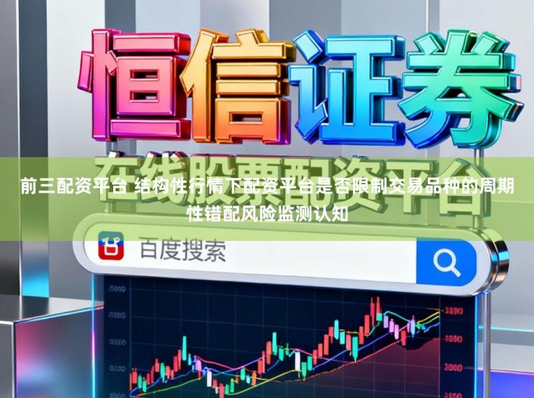 前三配资平台 结构性行情下配资平台是否限制交易品种的周期性错配风险监测认知