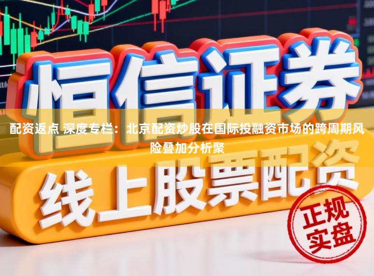 配资返点 深度专栏：北京配资炒股在国际投融资市场的跨周期风险叠加分析聚