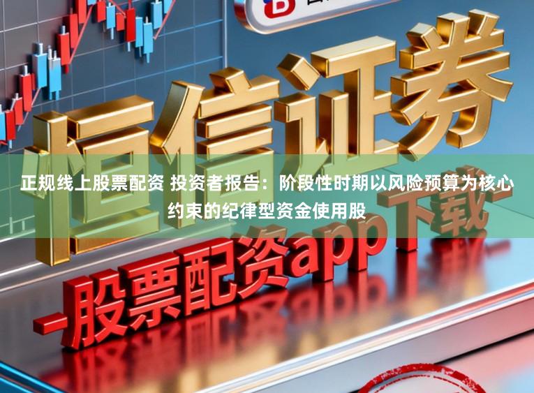 正规线上股票配资 投资者报告：阶段性时期以风险预算为核心约束的纪律型资金使用股