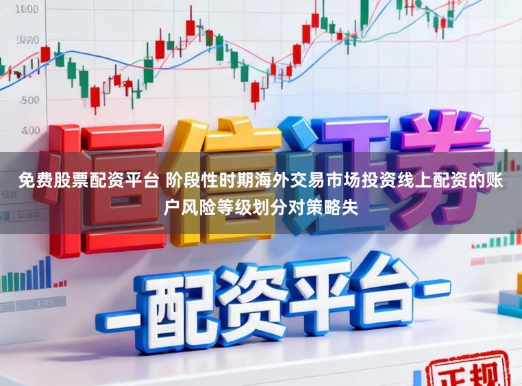 免费股票配资平台 阶段性时期海外交易市场投资线上配资的账户风险等级划分对策略失