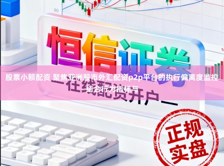 股票小额配资 聚焦亚洲股市外汇配资p2p平台的执行偏离度监控结合行为指标与