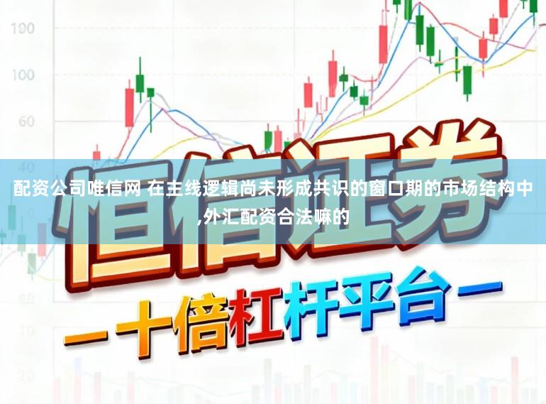 配资公司唯信网 在主线逻辑尚未形成共识的窗口期的市场结构中,外汇配资合法嘛的