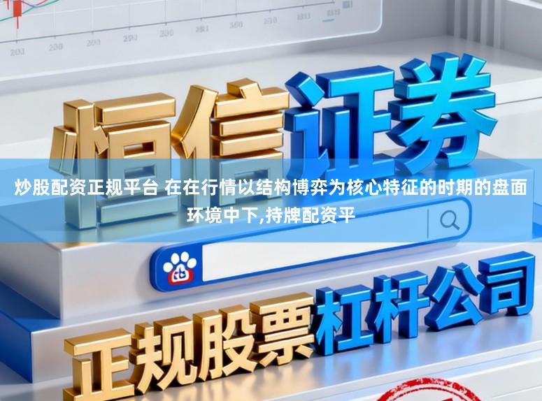 炒股配资正规平台 在在行情以结构博弈为核心特征的时期的盘面环境中下,持牌配资平