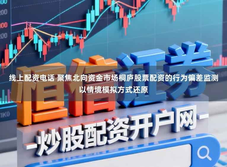 线上配资电话 聚焦北向资金市场桐庐股票配资的行为偏差监测以情境模拟方式还原