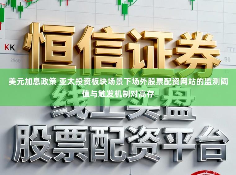 美元加息政策 亚太投资板块场景下场外股票配资网站的监测阈值与触发机制对高存