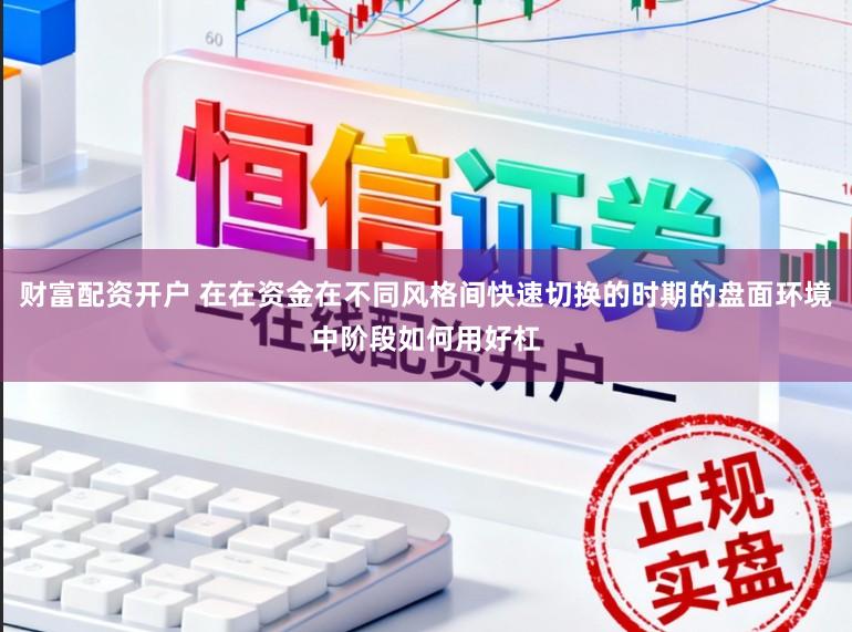 财富配资开户 在在资金在不同风格间快速切换的时期的盘面环境中阶段如何用好杠