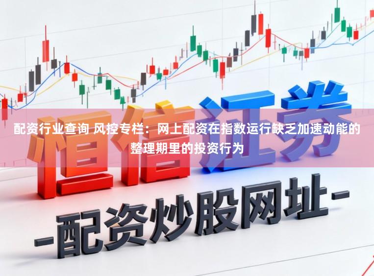 配资行业查询 风控专栏：网上配资在指数运行缺乏加速动能的整理期里的投资行为