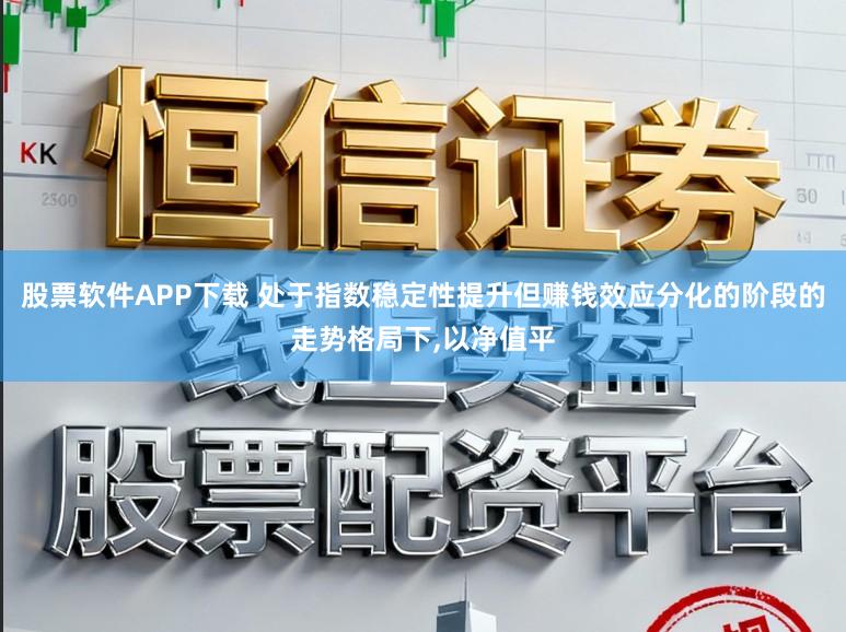 股票软件APP下载 处于指数稳定性提升但赚钱效应分化的阶段的走势格局下,以净值平