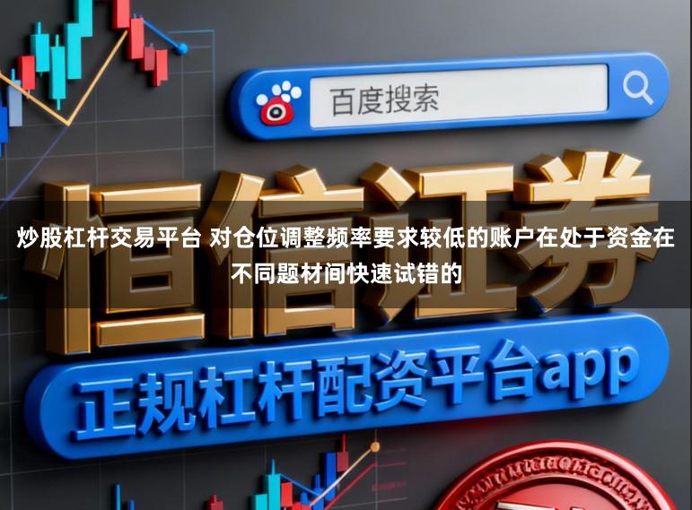 炒股杠杆交易平台 对仓位调整频率要求较低的账户在处于资金在不同题材间快速试错的