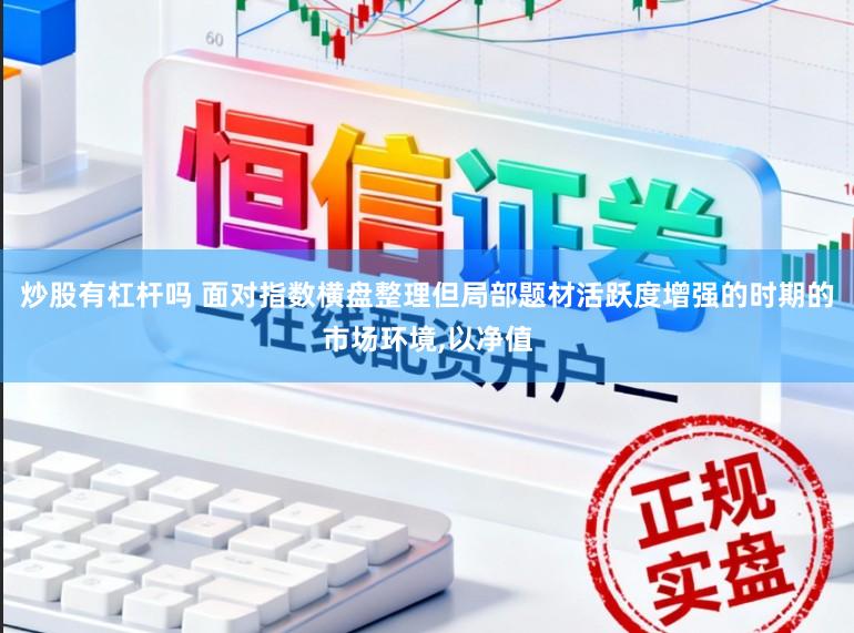 炒股有杠杆吗 面对指数横盘整理但局部题材活跃度增强的时期的市场环境,以净值
