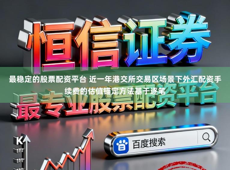 最稳定的股票配资平台 近一年港交所交易区场景下外汇配资手续费的估值锚定方法基于逐笔