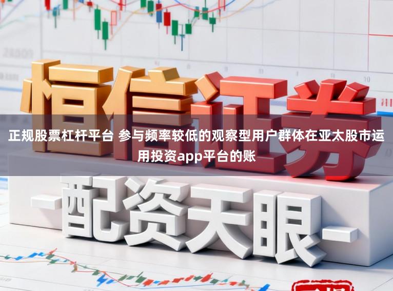 正规股票杠杆平台 参与频率较低的观察型用户群体在亚太股市运用投资app平台的账