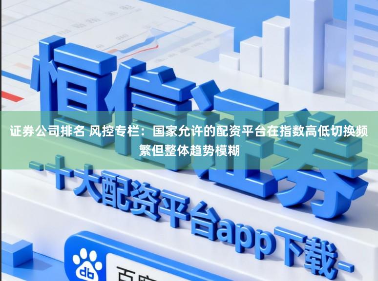 证券公司排名 风控专栏：国家允许的配资平台在指数高低切换频繁但整体趋势模糊