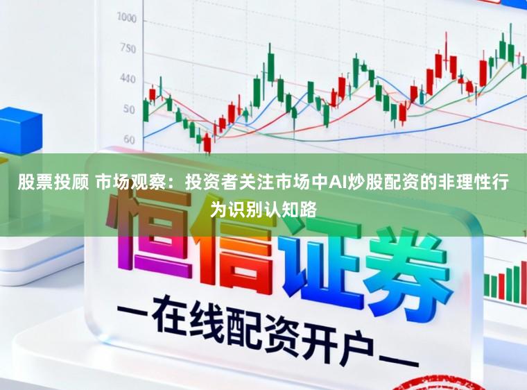 股票投顾 市场观察：投资者关注市场中AI炒股配资的非理性行为识别认知路