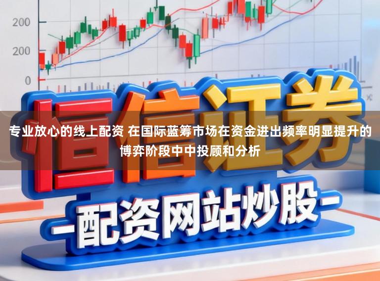 专业放心的线上配资 在国际蓝筹市场在资金进出频率明显提升的博弈阶段中中投顾和分析