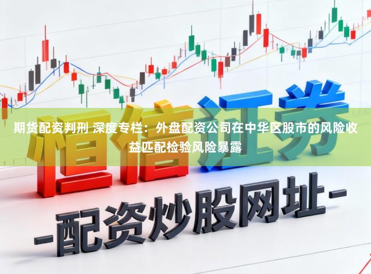 期货配资判刑 深度专栏：外盘配资公司在中华区股市的风险收益匹配检验风险暴露