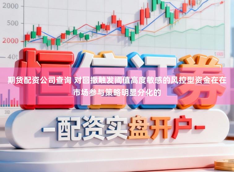 期货配资公司查询 对回撤触发阈值高度敏感的风控型资金在在市场参与策略明显分化的