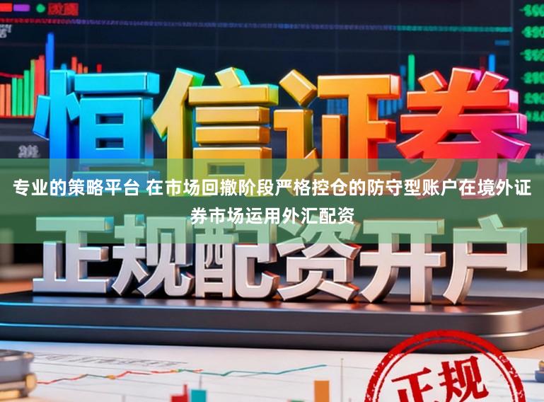 专业的策略平台 在市场回撤阶段严格控仓的防守型账户在境外证券市场运用外汇配资