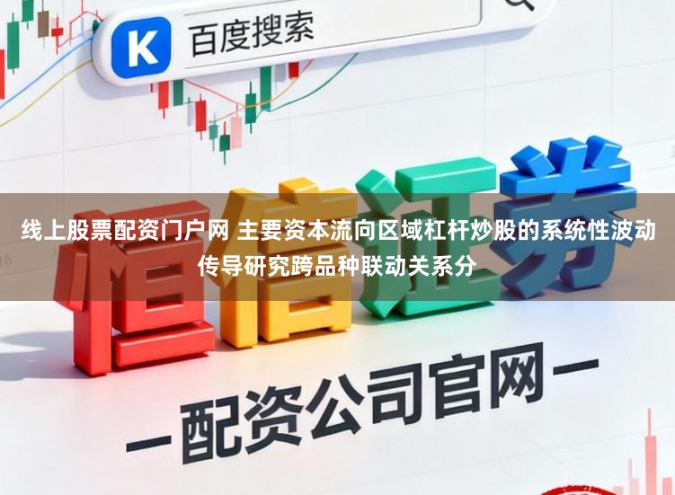 线上股票配资门户网 主要资本流向区域杠杆炒股的系统性波动传导研究跨品种联动关系分