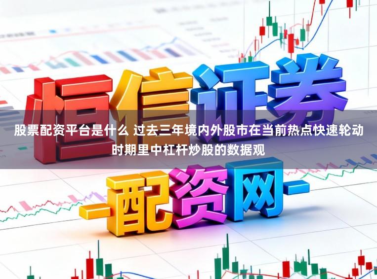 股票配资平台是什么 过去三年境内外股市在当前热点快速轮动时期里中杠杆炒股的数据观