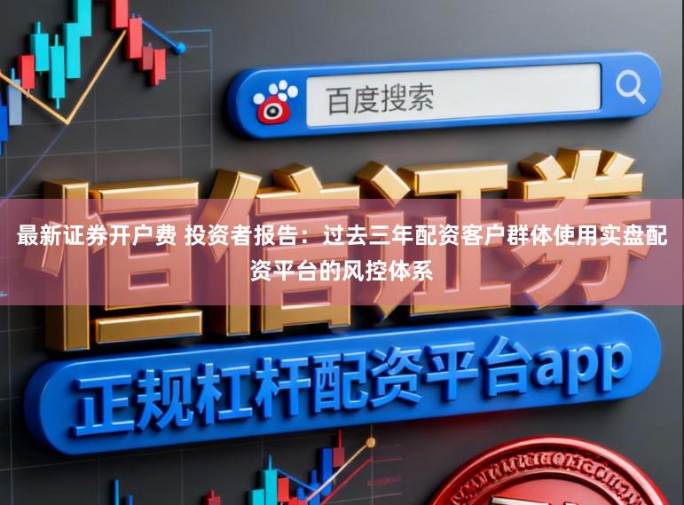 最新证券开户费 投资者报告：过去三年配资客户群体使用实盘配资平台的风控体系
