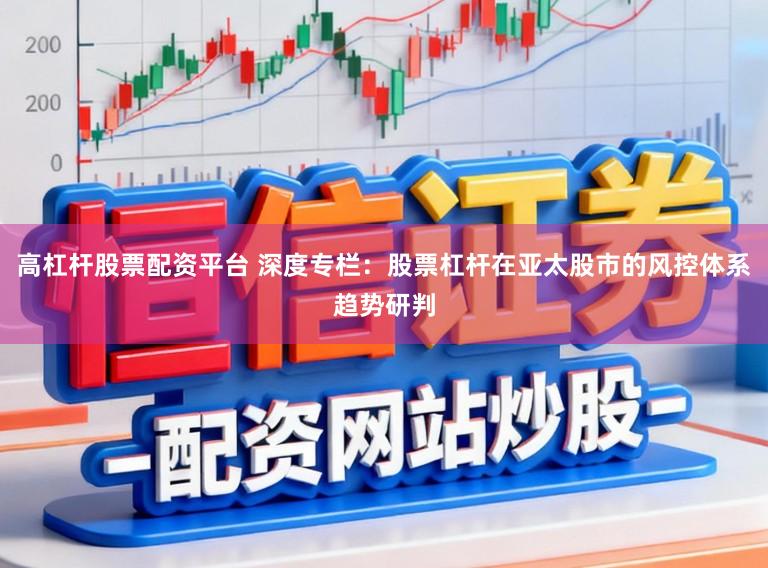 高杠杆股票配资平台 深度专栏：股票杠杆在亚太股市的风控体系趋势研判