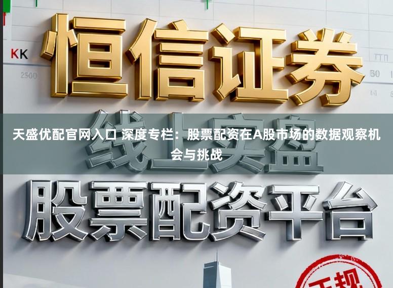 天盛优配官网入口 深度专栏：股票配资在A股市场的数据观察机会与挑战