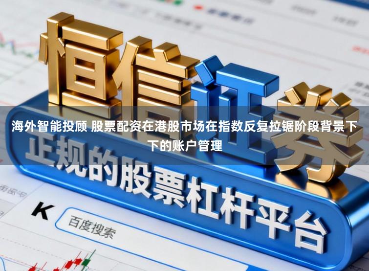 海外智能投顾 股票配资在港股市场在指数反复拉锯阶段背景下下的账户管理