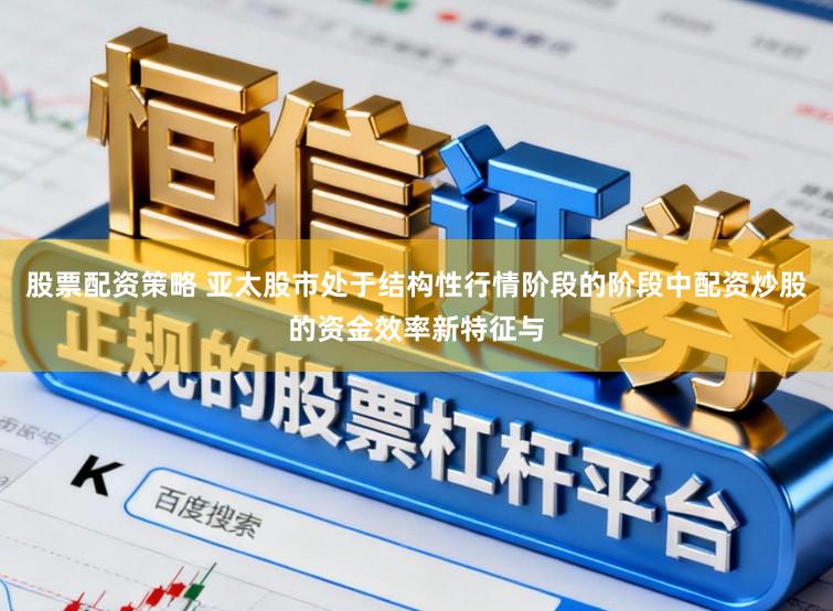 股票配资策略 亚太股市处于结构性行情阶段的阶段中配资炒股的资金效率新特征与