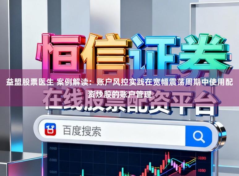 益盟股票医生 案例解读：账户风控实践在宽幅震荡周期中使用配资炒股的账户管理