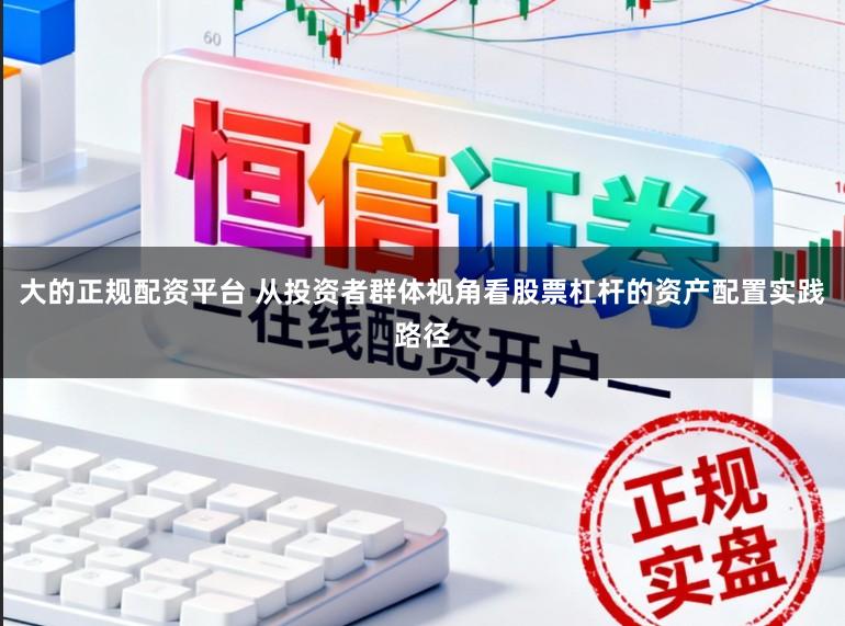 大的正规配资平台 从投资者群体视角看股票杠杆的资产配置实践路径
