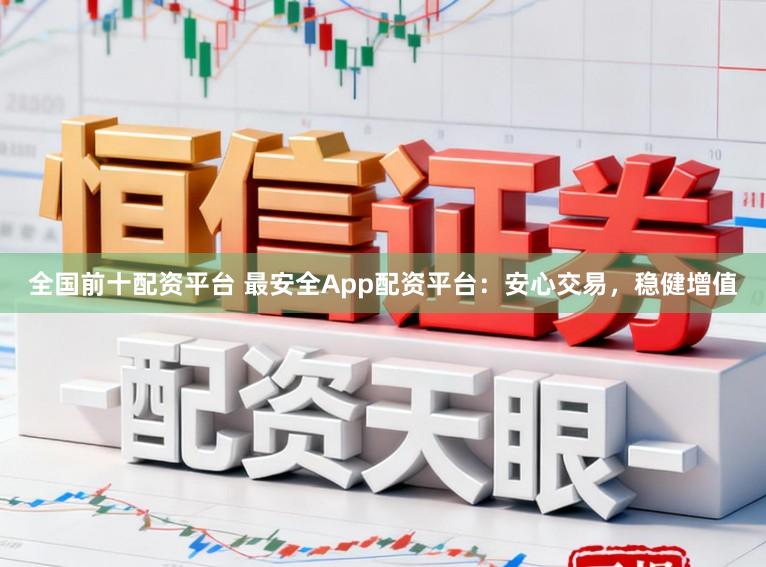 全国前十配资平台 最安全App配资平台：安心交易，稳健增值