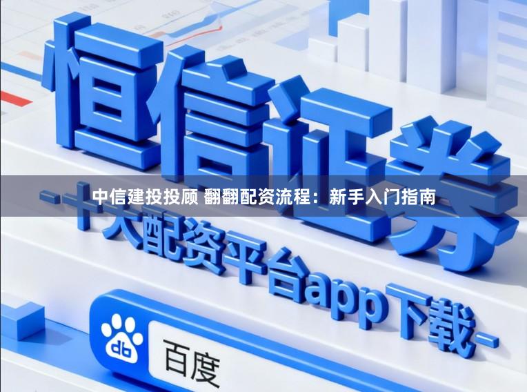 中信建投投顾 翻翻配资流程：新手入门指南