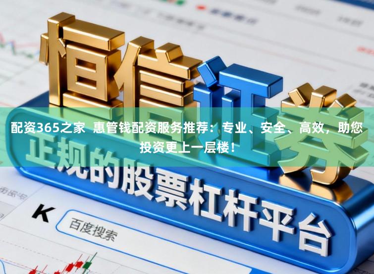 配资365之家  惠管钱配资服务推荐：专业、安全、高效，助您投资更上一层楼！