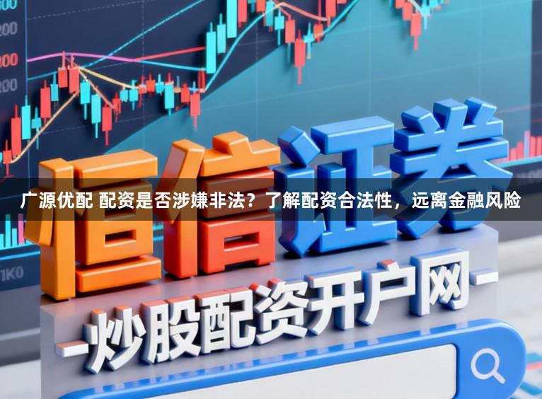 广源优配 配资是否涉嫌非法？了解配资合法性，远离金融风险