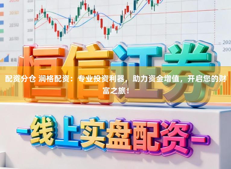 配资分仓 润格配资：专业投资利器，助力资金增值，开启您的财富之旅！