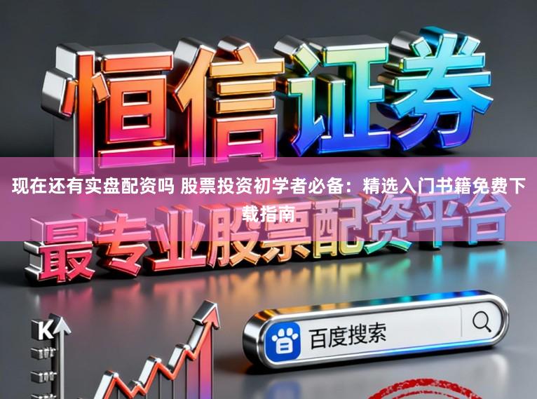 现在还有实盘配资吗 股票投资初学者必备：精选入门书籍免费下载指南