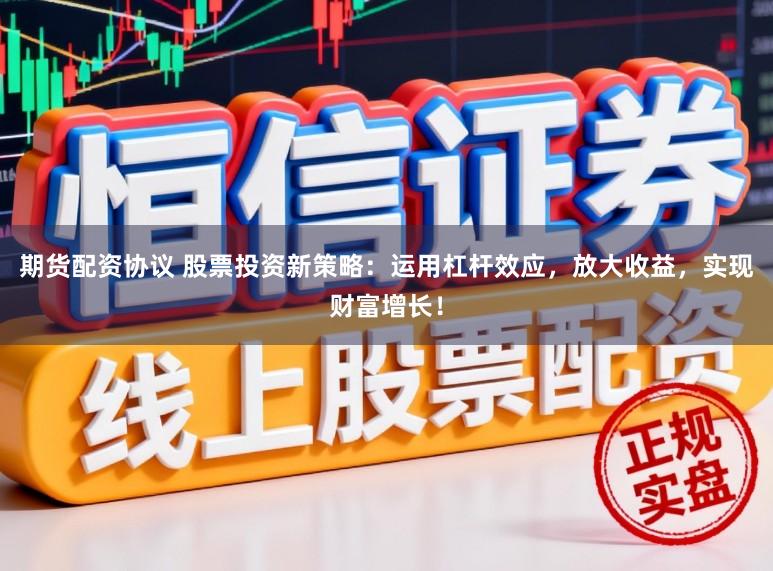 期货配资协议 股票投资新策略：运用杠杆效应，放大收益，实现财富增长！