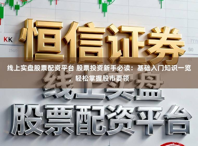 线上实盘股票配资平台 股票投资新手必读：基础入门知识一览，轻松掌握股市要领