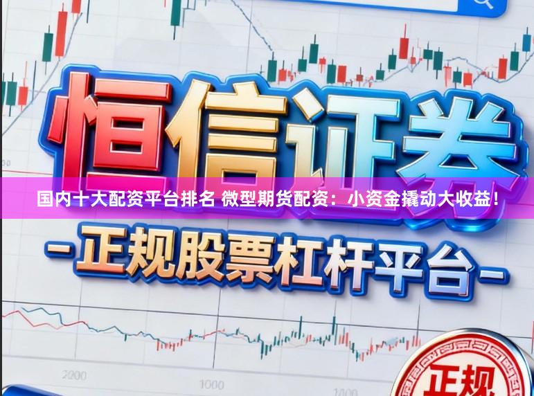 国内十大配资平台排名 微型期货配资：小资金撬动大收益！